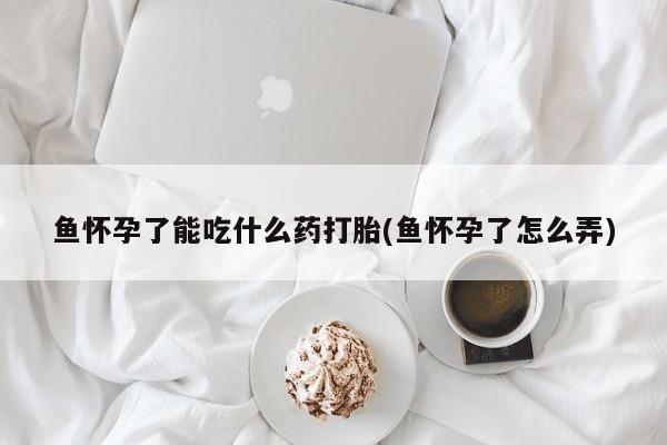 米非米索打胎药联系方式堕胎药购买途径鱼怀孕了能吃什么药打胎(鱼怀孕了怎么弄)
