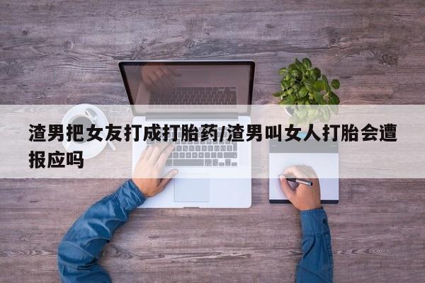 米非米索打胎药联系方式堕胎药购买途径渣男把女友打成打胎药/渣男叫女人打胎会遭报应吗