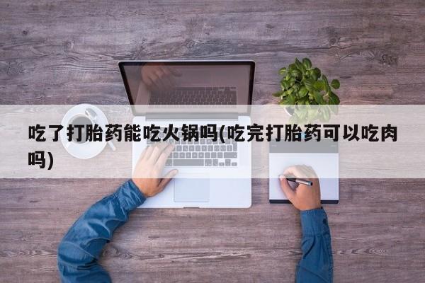 米非米索打胎药联系方式堕胎药购买途径吃了打胎药能吃火锅吗(吃完打胎药可以吃肉吗)