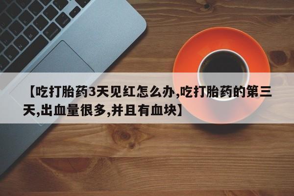 米非米索打胎药联系方式堕胎药购买途径【吃打胎药3天见红怎么办,吃打胎药的第三天,出血量很多,并且有血块】