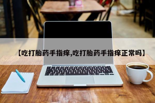 米非米索打胎药联系方式堕胎药购买途径【吃打胎药手指痒,吃打胎药手指痒正常吗】