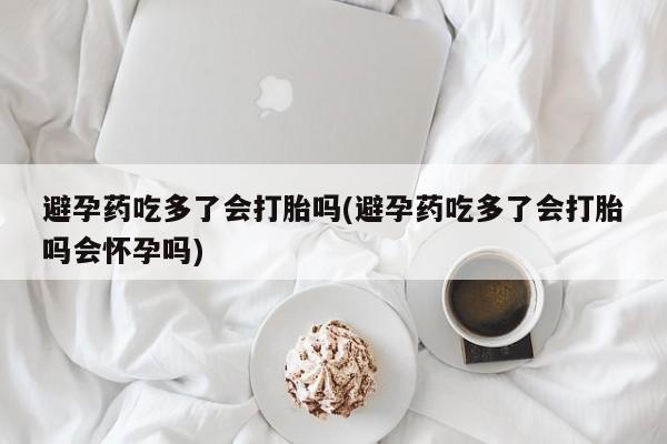 米非米索打胎药联系方式堕胎药购买途径避孕药吃多了会打胎吗(避孕药吃多了会打胎吗会怀孕吗)