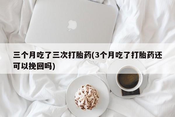 米非米索打胎药联系方式堕胎药购买途径三个月吃了三次打胎药(3个月吃了打胎药还可以挽回吗)
