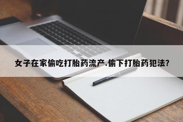米非米索打胎药联系方式堕胎药购买途径女子在家偷吃打胎药流产.偷下打胎药犯法？