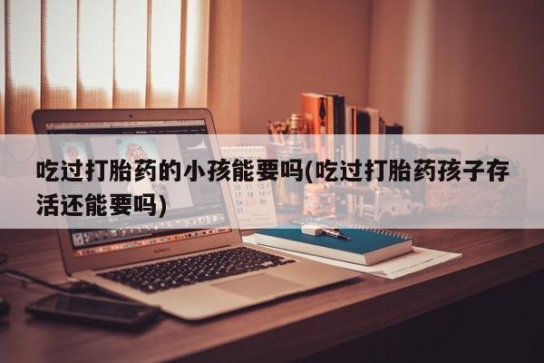 米非米索打胎药联系方式堕胎药购买途径吃过打胎药的小孩能要吗(吃过打胎药孩子存活还能要吗)