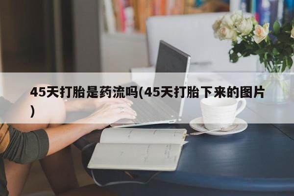 米非米索打胎药联系方式堕胎药购买途径45天打胎是药流吗(45天打胎下来的图片)