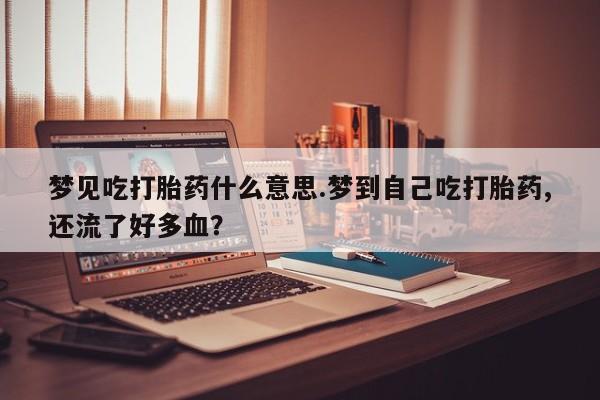 米非米索打胎药联系方式堕胎药购买途径梦见吃打胎药什么意思.梦到自己吃打胎药,还流了好多血?