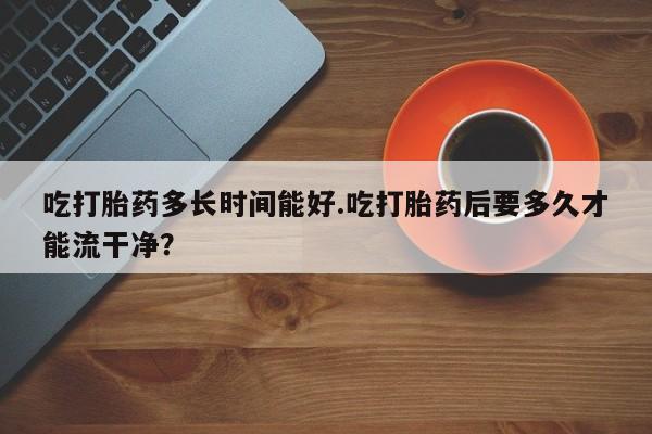 米非米索打胎药联系方式堕胎药购买途径吃打胎药多长时间能好.吃打胎药后要多久才能流干净？