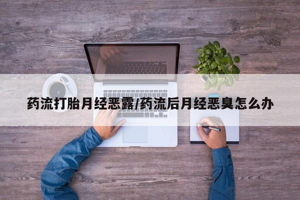 米非米索打胎药联系方式堕胎药购买途径药流打胎月经恶露/药流后月经恶臭怎么办