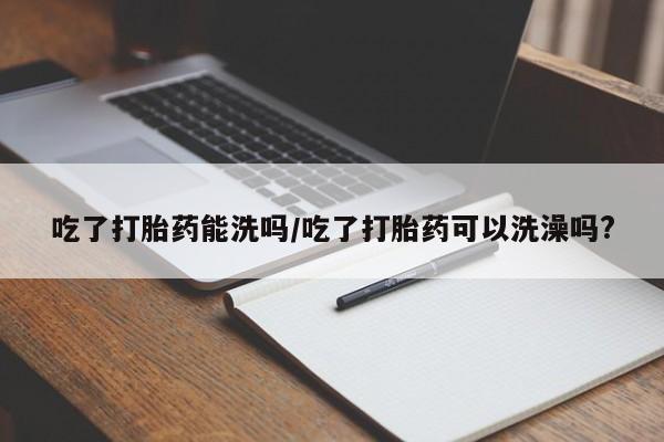 米非米索打胎药联系方式堕胎药购买途径吃了打胎药能洗吗/吃了打胎药可以洗澡吗?