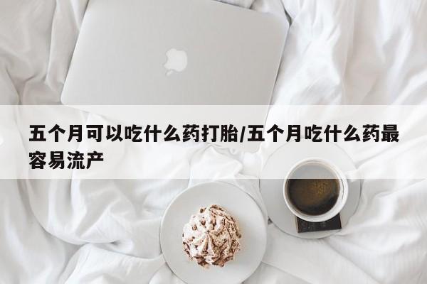米非米索打胎药联系方式堕胎药购买途径五个月可以吃什么药打胎/五个月吃什么药最容易流产
