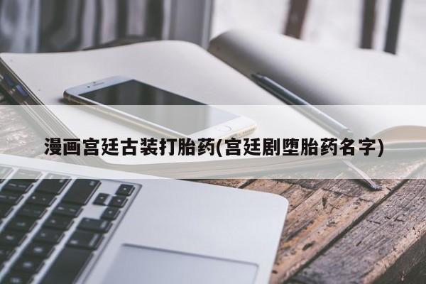 米非米索打胎药联系方式堕胎药购买途径漫画宫廷古装打胎药(宫廷剧堕胎药名字)