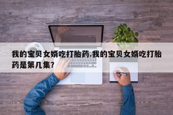 米非米索打胎药联系方式堕胎药购买途径我的宝贝女婿吃打胎药.我的宝贝女婿吃打胎药是第几集？