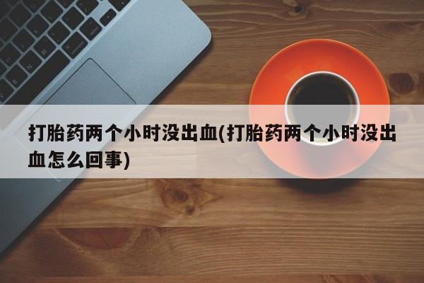 米非米索打胎药联系方式堕胎药购买途径打胎药两个小时没出血(打胎药两个小时没出血怎么回事)