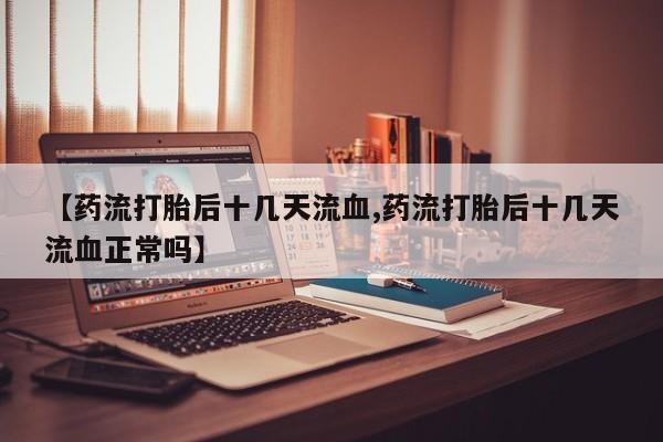 米非米索打胎药联系方式堕胎药购买途径【药流打胎后十几天流血,药流打胎后十几天流血正常吗】