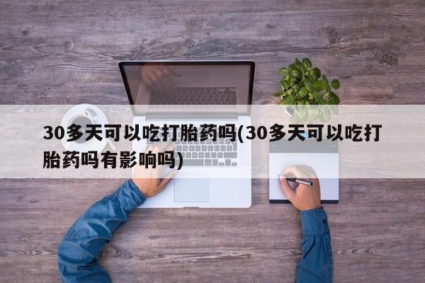 米非米索打胎药联系方式堕胎药购买途径30多天可以吃打胎药吗(30多天可以吃打胎药吗有影响吗)