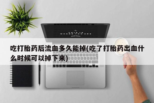 米非米索打胎药联系方式堕胎药购买途径吃打胎药后流血多久能掉(吃了打胎药出血什么时候可以掉下来)