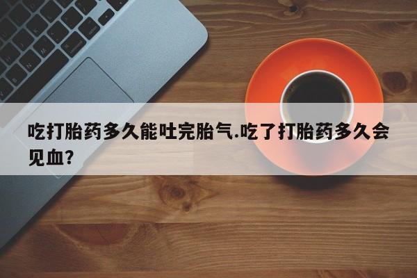 米非米索打胎药联系方式堕胎药购买途径吃打胎药多久能吐完胎气.吃了打胎药多久会见血？