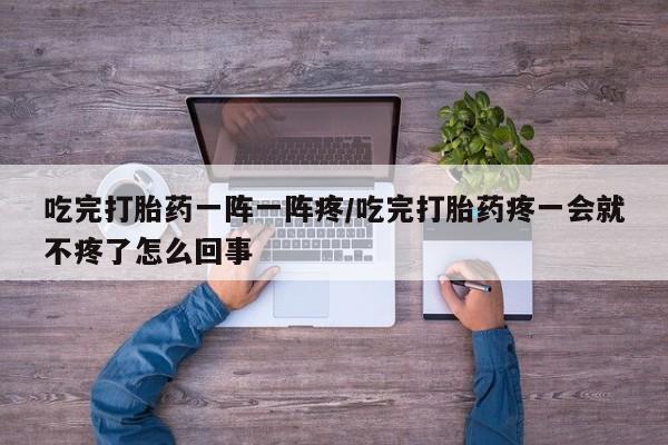 米非米索打胎药联系方式堕胎药购买途径吃完打胎药一阵一阵疼/吃完打胎药疼一会就不疼了怎么回事