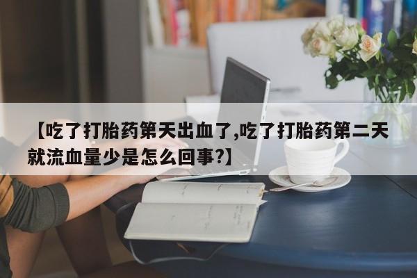 米非米索打胎药联系方式堕胎药购买途径【吃了打胎药第天出血了,吃了打胎药第二天就流血量少是怎么回事?】