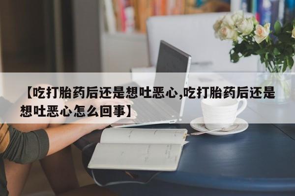 米非米索打胎药联系方式堕胎药购买途径【吃打胎药后还是想吐恶心,吃打胎药后还是想吐恶心怎么回事】