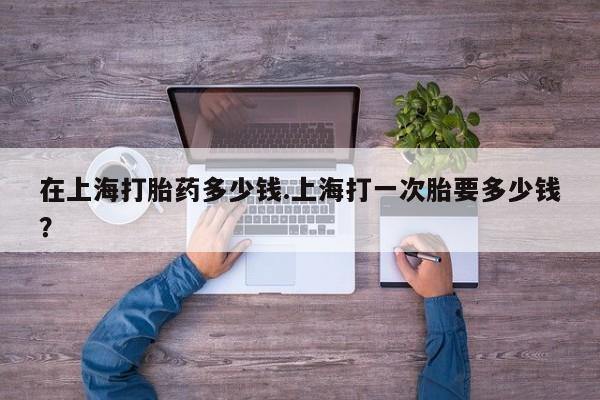 米非米索打胎药联系方式堕胎药购买途径在上海打胎药多少钱.上海打一次胎要多少钱？