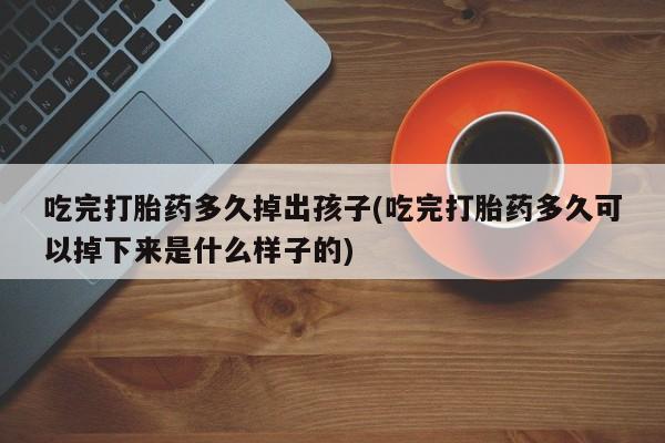米非米索打胎药联系方式堕胎药购买途径吃完打胎药多久掉出孩子(吃完打胎药多久可以掉下来是什么样子的)