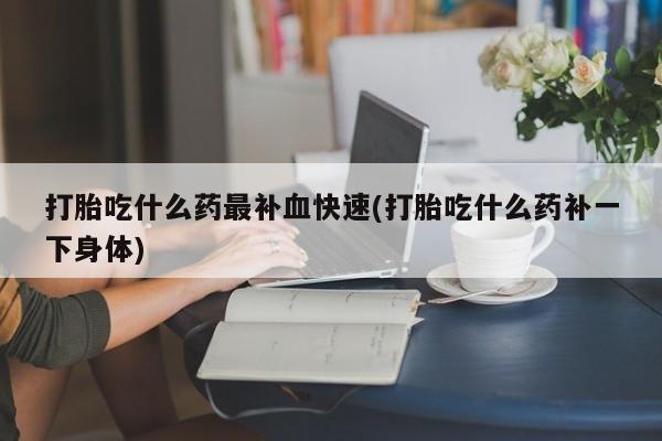 米非米索打胎药联系方式堕胎药购买途径打胎吃什么药最补血快速(打胎吃什么药补一下身体)