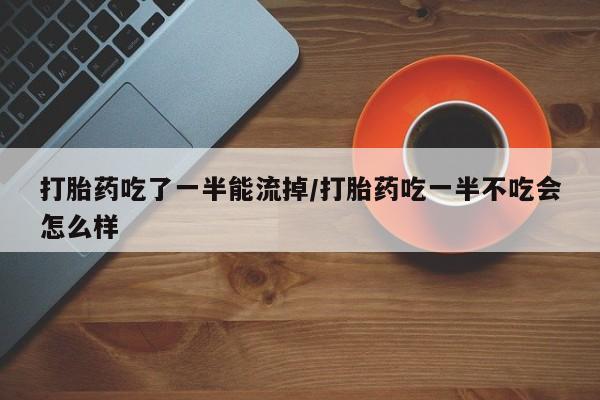 米非米索打胎药联系方式堕胎药购买途径打胎药吃了一半能流掉/打胎药吃一半不吃会怎么样