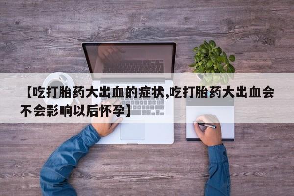 米非米索打胎药联系方式堕胎药购买途径【吃打胎药大出血的症状,吃打胎药大出血会不会影响以后怀孕】