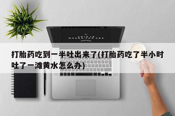 米非米索打胎药联系方式堕胎药购买途径打胎药吃到一半吐出来了(打胎药吃了半小时吐了一滩黄水怎么办)