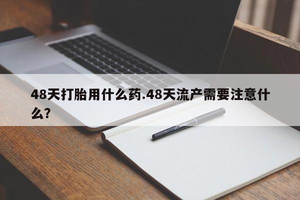 米非米索打胎药联系方式堕胎药购买途径48天打胎用什么药.48天流产需要注意什么？