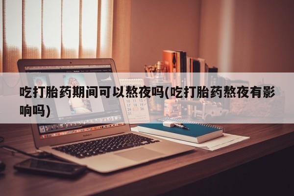 米非米索打胎药联系方式堕胎药购买途径吃打胎药期间可以熬夜吗(吃打胎药熬夜有影响吗)