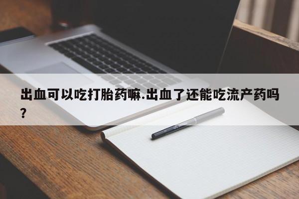 米非米索打胎药联系方式堕胎药购买途径出血可以吃打胎药嘛.出血了还能吃流产药吗？