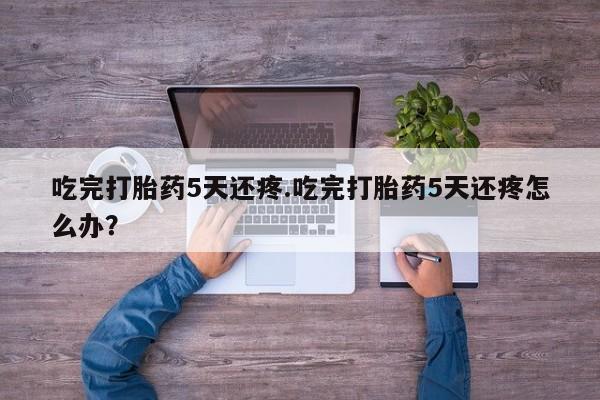 米非米索打胎药联系方式堕胎药购买途径吃完打胎药5天还疼.吃完打胎药5天还疼怎么办？
