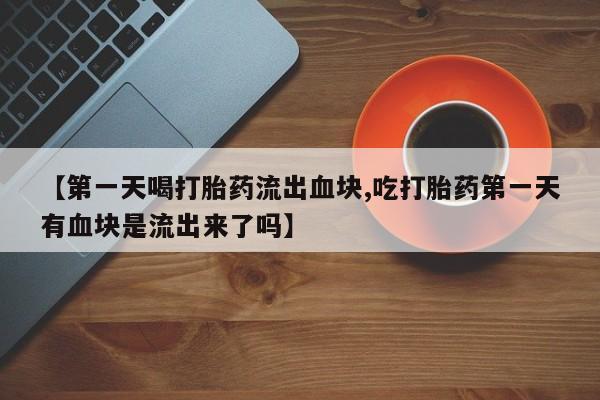 米非米索打胎药联系方式堕胎药购买途径【第一天喝打胎药流出血块,吃打胎药第一天有血块是流出来了吗】