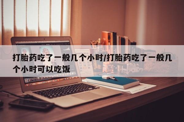 米非米索打胎药联系方式堕胎药购买途径打胎药吃了一般几个小时/打胎药吃了一般几个小时可以吃饭