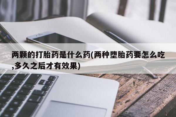 米非米索打胎药联系方式堕胎药购买途径两颗的打胎药是什么药(两种堕胎药要怎么吃,多久之后才有效果)