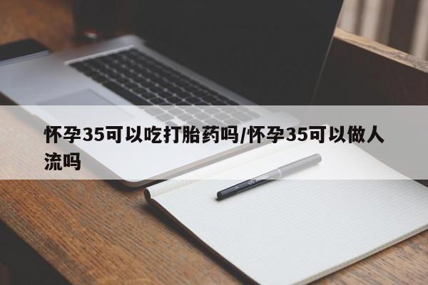 米非米索打胎药联系方式堕胎药购买途径怀孕35可以吃打胎药吗/怀孕35可以做人流吗