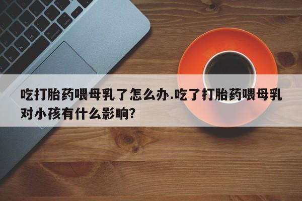 米非米索打胎药联系方式堕胎药购买途径吃打胎药喂母乳了怎么办.吃了打胎药喂母乳对小孩有什么影响？