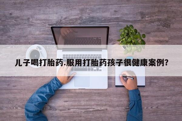 米非米索打胎药联系方式堕胎药购买途径儿子喝打胎药.服用打胎药孩子很健康案例?
