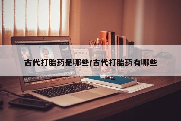米非米索打胎药联系方式堕胎药购买途径古代打胎药是哪些/古代打胎药有哪些