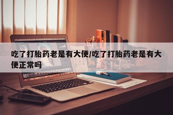 米非米索打胎药联系方式堕胎药购买途径吃了打胎药老是有大便/吃了打胎药老是有大便正常吗
