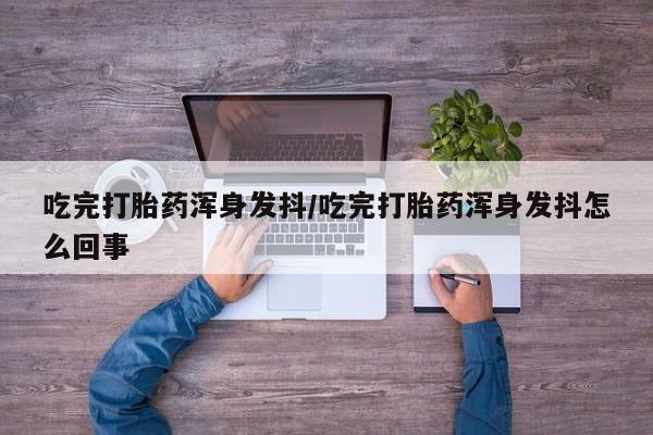 米非米索打胎药联系方式堕胎药购买途径吃完打胎药浑身发抖/吃完打胎药浑身发抖怎么回事