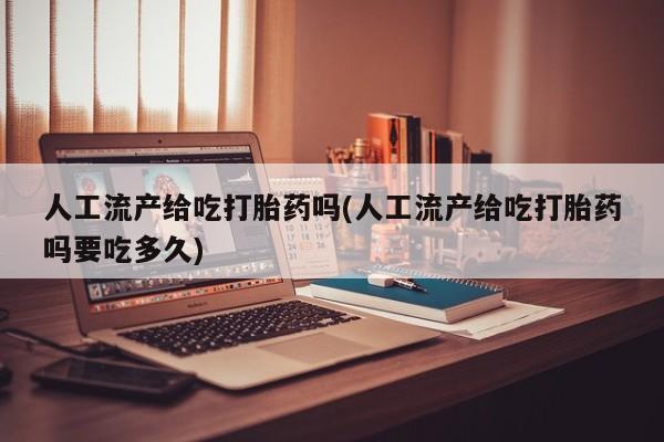 米非米索打胎药联系方式堕胎药购买途径人工流产给吃打胎药吗(人工流产给吃打胎药吗要吃多久)