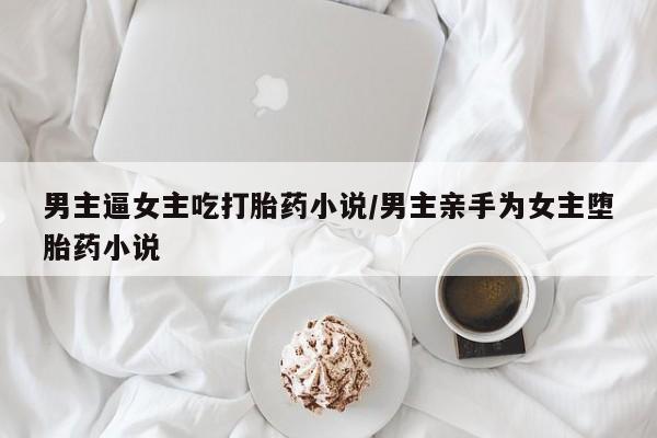 米非米索打胎药联系方式堕胎药购买途径男主逼女主吃打胎药小说/男主亲手为女主堕胎药小说
