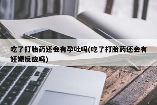 米非米索打胎药联系方式堕胎药购买途径吃了打胎药还会有孕吐吗(吃了打胎药还会有妊娠反应吗)