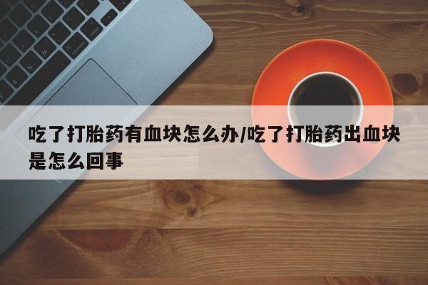 米非米索打胎药联系方式堕胎药购买途径吃了打胎药有血块怎么办/吃了打胎药出血块是怎么回事