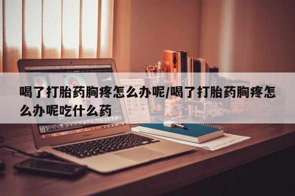米非米索打胎药联系方式堕胎药购买途径喝了打胎药胸疼怎么办呢/喝了打胎药胸疼怎么办呢吃什么药