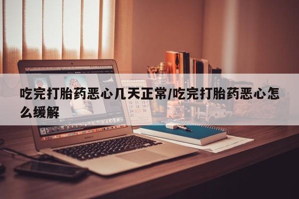 米非米索打胎药联系方式堕胎药购买途径吃完打胎药恶心几天正常/吃完打胎药恶心怎么缓解